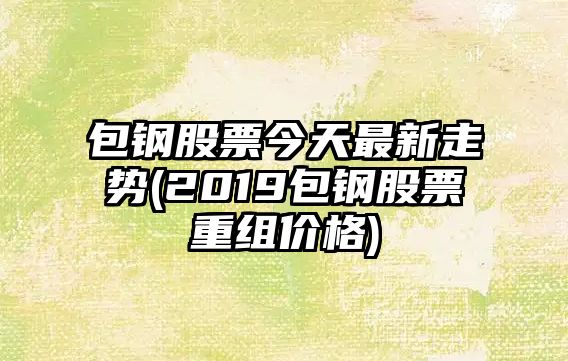 包鋼股票今天最新走勢(2019包鋼股票重組價(jià)格)