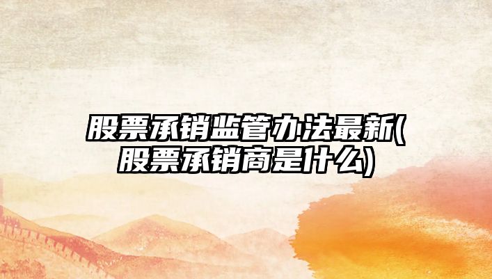 股票承銷(xiāo)監管辦法最新(股票承銷(xiāo)商是什么)