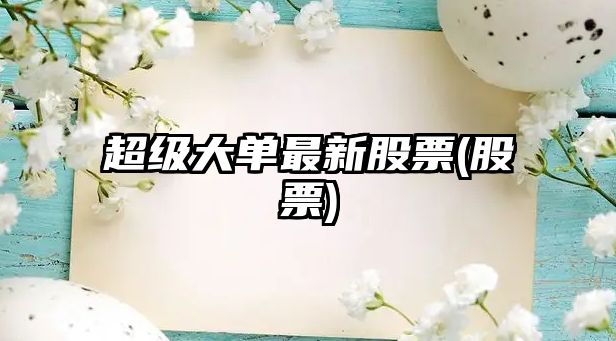 超級大單最新股票(股票)