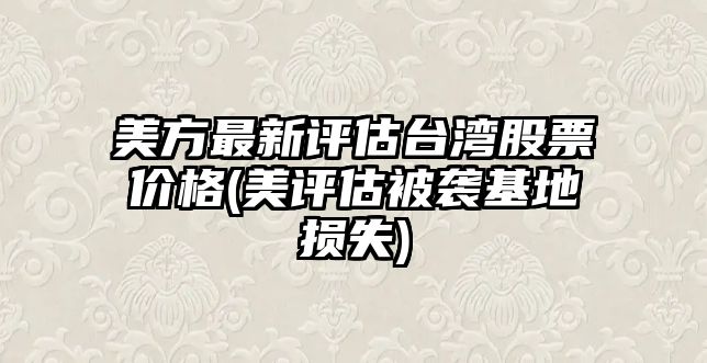 美方最新評估臺灣股票價(jià)格(美評估被襲基地損失)