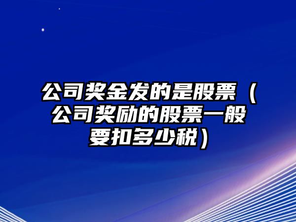 公司獎金發(fā)的是股票（公司獎勵的股票一般要扣多少稅）