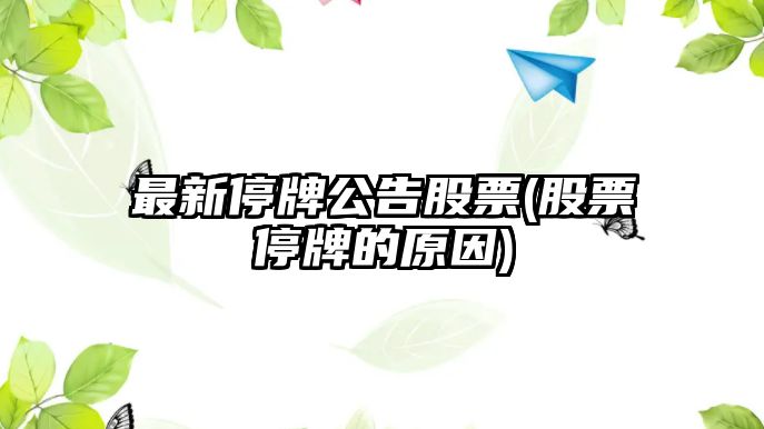 最新停牌公告股票(股票停牌的原因)