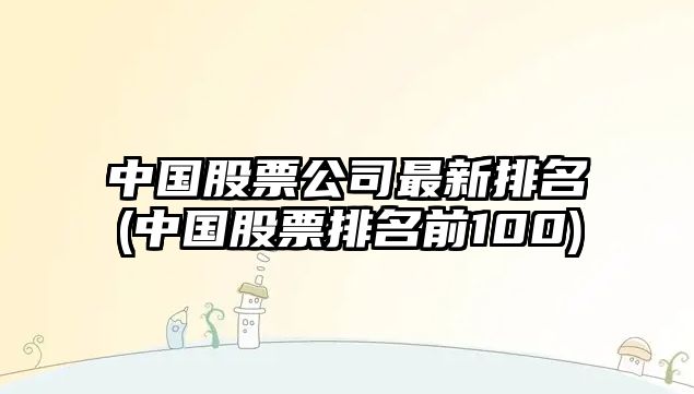 中國股票公司最新排名(中國股票排名前100)