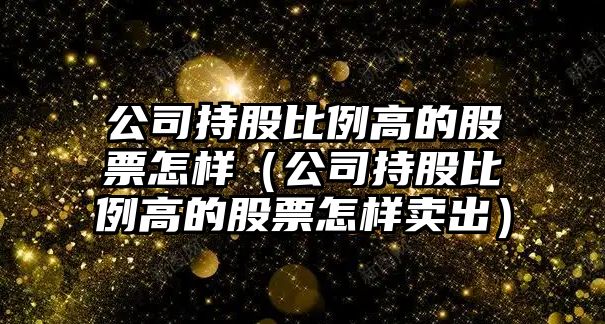 公司持股比例高的股票怎樣（公司持股比例高的股票怎樣賣(mài)出）