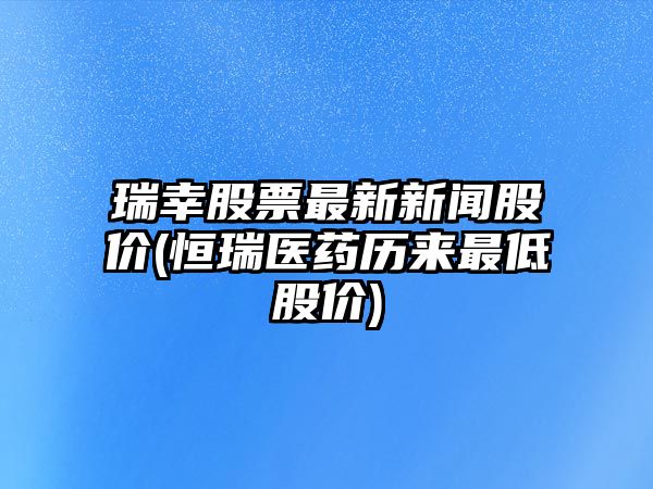 瑞幸股票最新新聞股價(jià)(恒瑞醫藥歷來(lái)最低股價(jià))