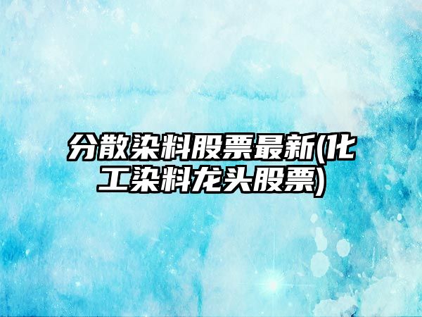 分散染料股票最新(化工染料龍頭股票)