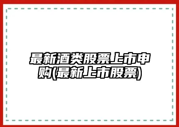 最新酒類(lèi)股票上市申購(最新上市股票)