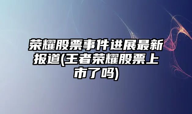 榮耀股票事件進(jìn)展最新報道(王者榮耀股票上市了嗎)