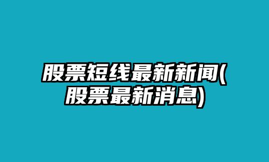 股票短線(xiàn)最新新聞(股票最新消息)