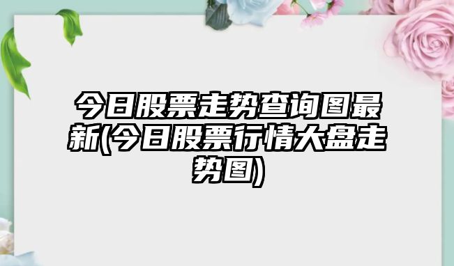 今日股票走勢查詢(xún)圖最新(今日股票行情大盤(pán)走勢圖)