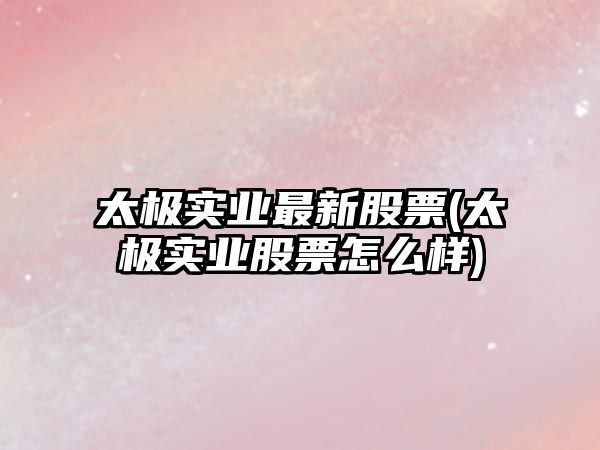 太極實(shí)業(yè)最新股票(太極實(shí)業(yè)股票怎么樣)