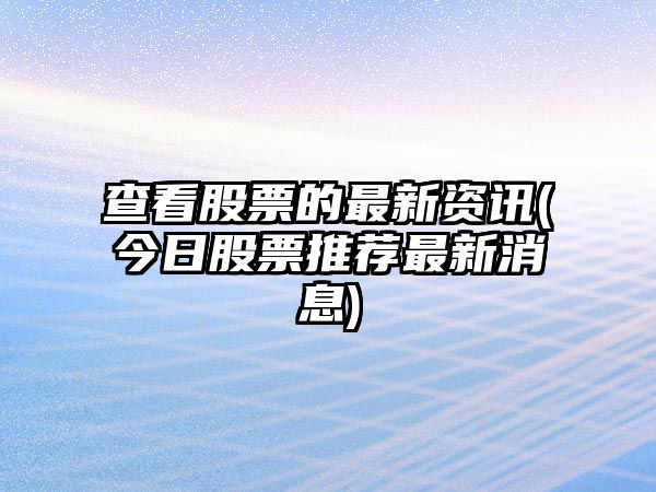 查看股票的最新資訊(今日股票推薦最新消息)