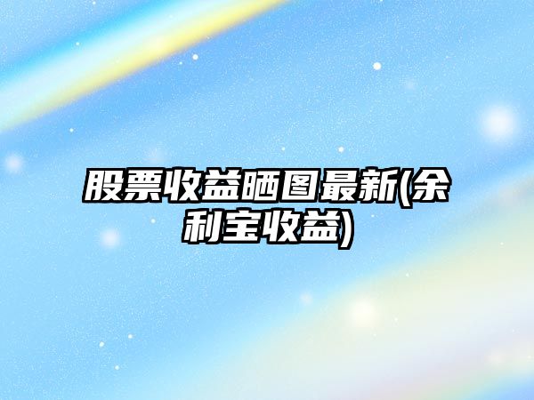 股票收益曬圖最新(余利寶收益)