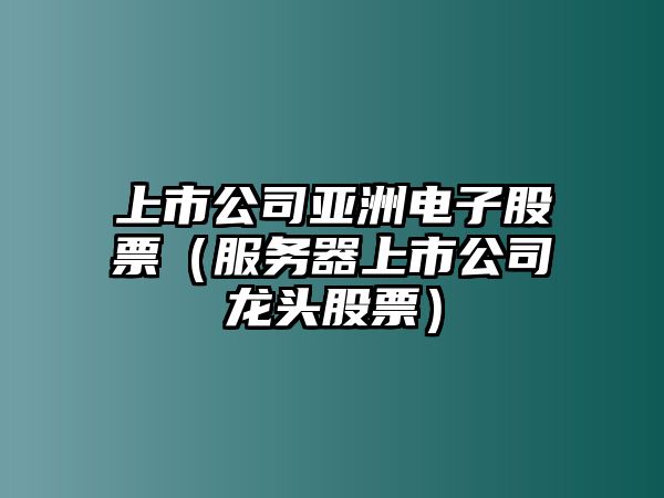 上市公司亞洲電子股票（服務(wù)器上市公司龍頭股票）