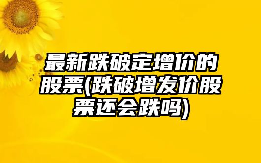 最新跌破定增價(jià)的股票(跌破增發(fā)價(jià)股票還會(huì )跌嗎)