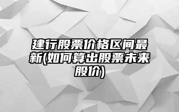 建行股票價(jià)格區間最新(如何算出股票未來(lái)股價(jià))