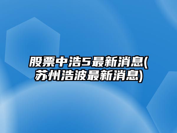 股票中浩5最新消息(蘇州浩波最新消息)