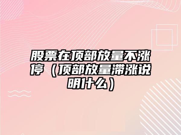 股票在頂部放量不漲停（頂部放量滯漲說(shuō)明什么）