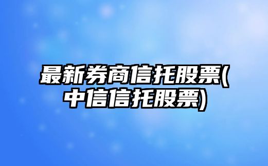 最新券商信托股票(中信信托股票)