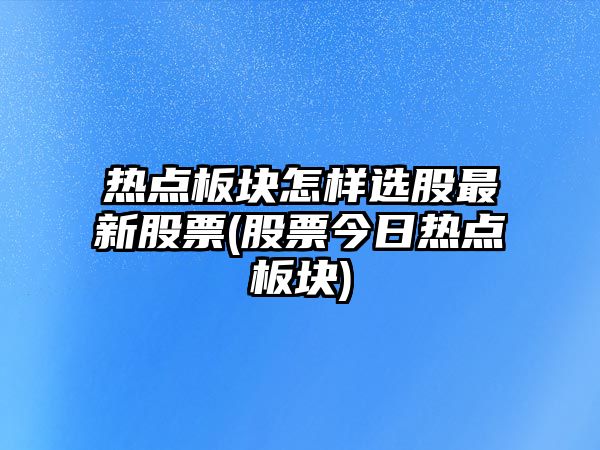 熱點(diǎn)板塊怎樣選股最新股票(股票今日熱點(diǎn)板塊)