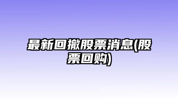 最新回撤股票消息(股票回購)