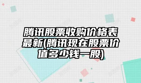 騰訊股票收購價(jià)格表最新(騰訊現在股票價(jià)值多少錢(qián)一股)