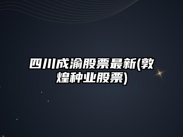 四川成渝股票最新(敦煌種業(yè)股票)