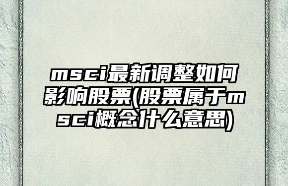 msci最新調整如何影響股票(股票屬于msci概念什么意思)