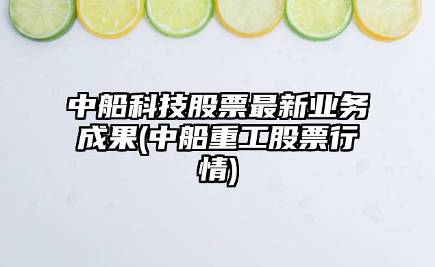 中船科技股票最新業(yè)務(wù)成果(中船重工股票行情)