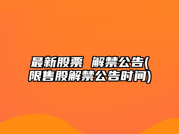 最新股票 解禁公告(限售股解禁公告時(shí)間)