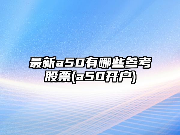 最新a50有哪些參考股票(a50開(kāi)戶(hù))