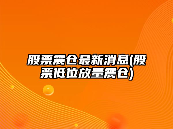 股票震倉最新消息(股票低位放量震倉)