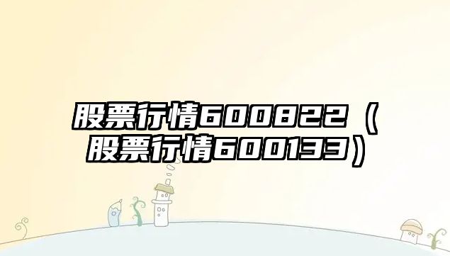 股票行情600822（股票行情600133）