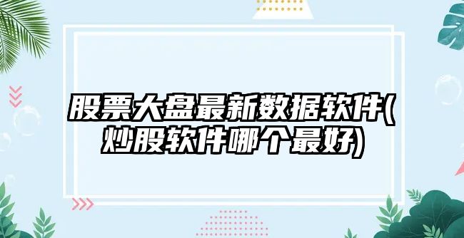 股票大盤(pán)最新數據軟件(炒股軟件哪個(gè)最好)