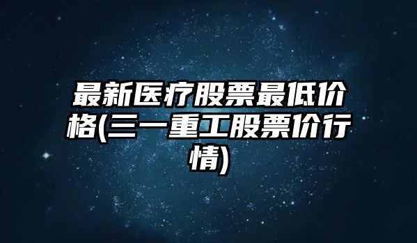 最新醫療股票最低價(jià)格(三一重工股票價(jià)行情)