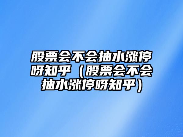 股票會(huì )不會(huì )抽水漲停呀知乎（股票會(huì )不會(huì )抽水漲停呀知乎）