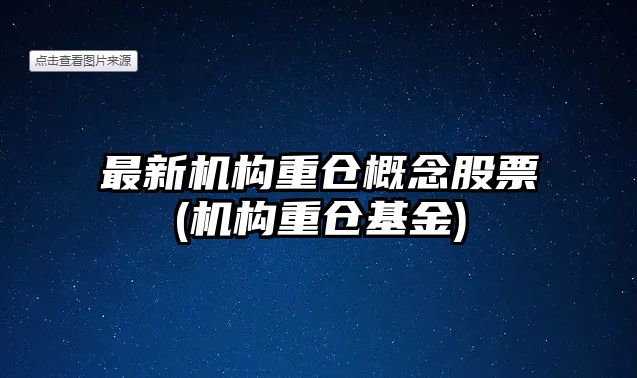 最新機構重倉概念股票(機構重倉基金)