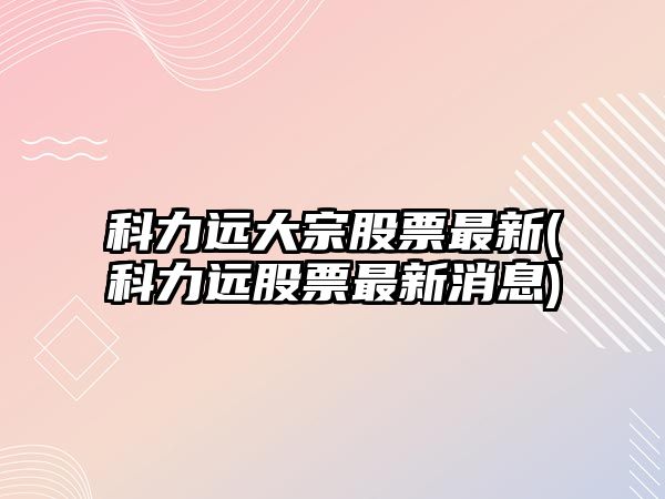 科力遠大宗股票最新(科力遠股票最新消息)