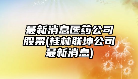 最新消息醫藥公司股票(桂林聯(lián)坤公司最新消息)