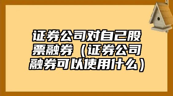 證券公司對自己股票融券（證券公司融券可以使用什么）