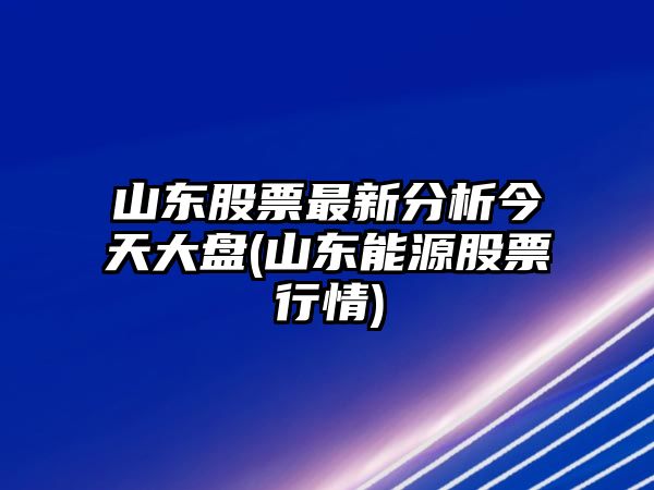 山東股票最新分析今天大盤(pán)(山東能源股票行情)