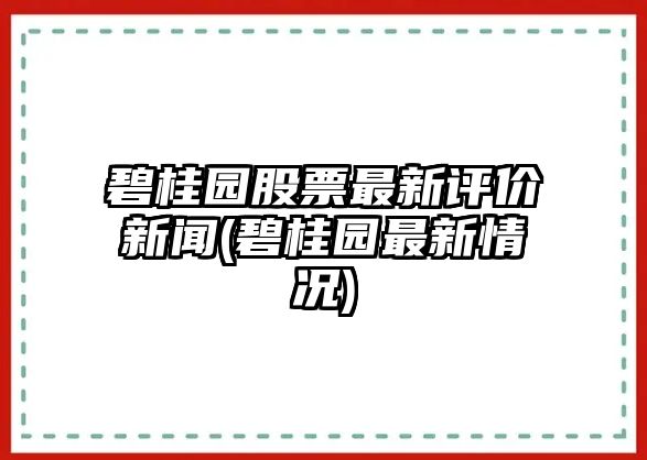 碧桂園股票最新評價(jià)新聞(碧桂園最新情況)