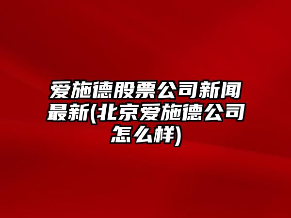 愛(ài)施德股票公司新聞最新(北京愛(ài)施德公司怎么樣)