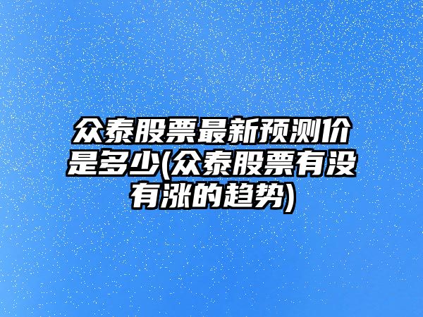 眾泰股票最新預測價(jià)是多少(眾泰股票有沒(méi)有漲的趨勢)