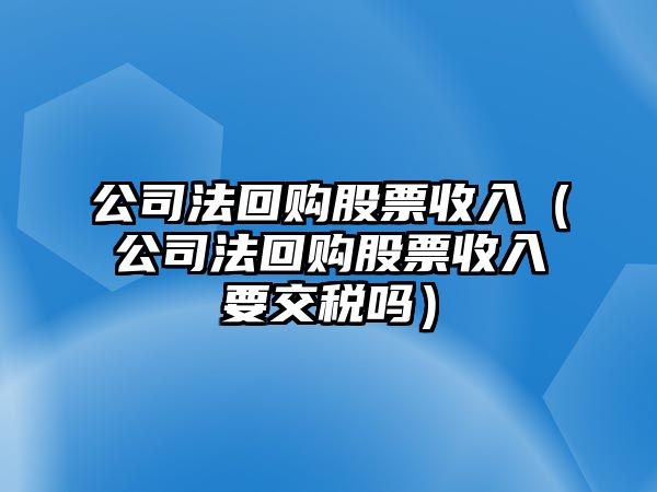 公司法回購股票收入（公司法回購股票收入要交稅嗎）