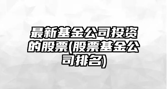 最新基金公司投資的股票(股票基金公司排名)