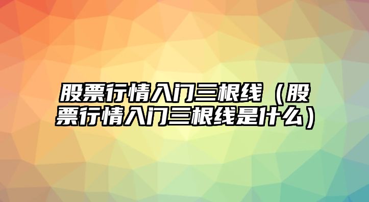 股票行情入門(mén)三根線(xiàn)（股票行情入門(mén)三根線(xiàn)是什么）