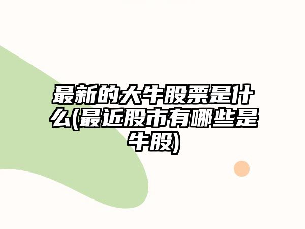 最新的大牛股票是什么(最近股市有哪些是牛股)