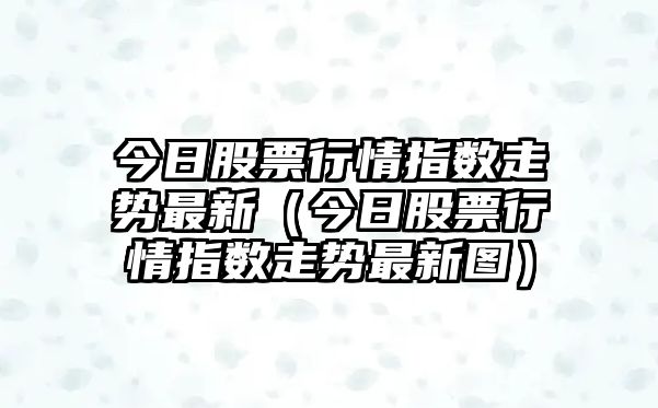 今日股票行情指數走勢最新（今日股票行情指數走勢最新圖）