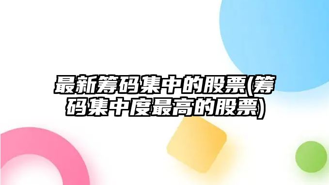 最新籌碼集中的股票(籌碼集中度最高的股票)